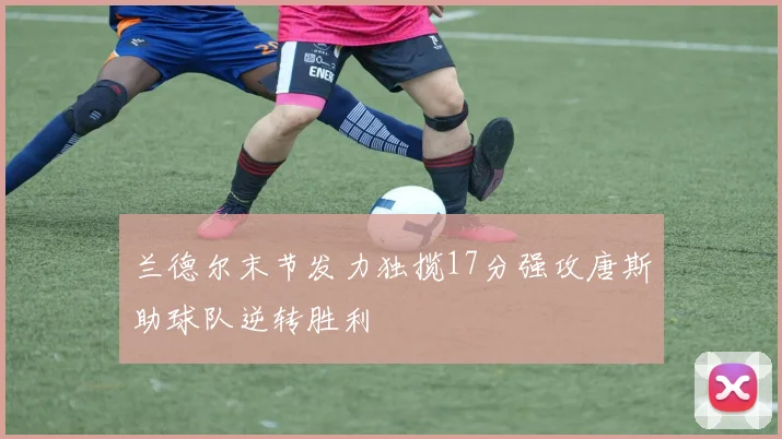 兰德尔末节发力独揽17分强攻唐斯助球队逆转胜利