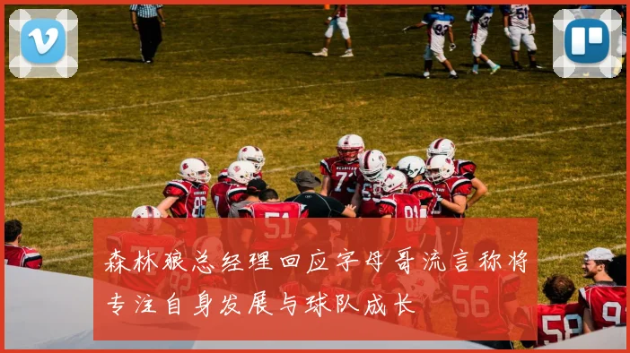 森林狼总经理回应字母哥流言称将专注自身发展与球队成长