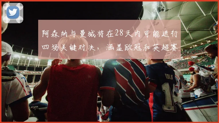阿森纳与曼城将在28天内可能进行四场关键对决，涵盖欧冠和英超赛事