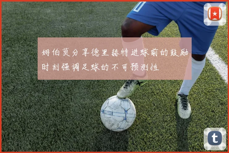姆伯莫分享德里赫特进球前的鼓励时刻强调足球的不可预测性