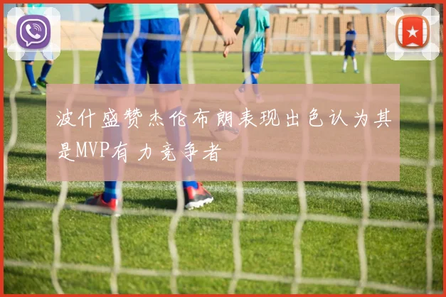 波什盛赞杰伦布朗表现出色认为其是MVP有力竞争者