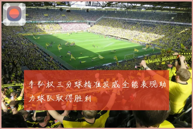 李弘权三分球精准发威全能表现助力球队取得胜利