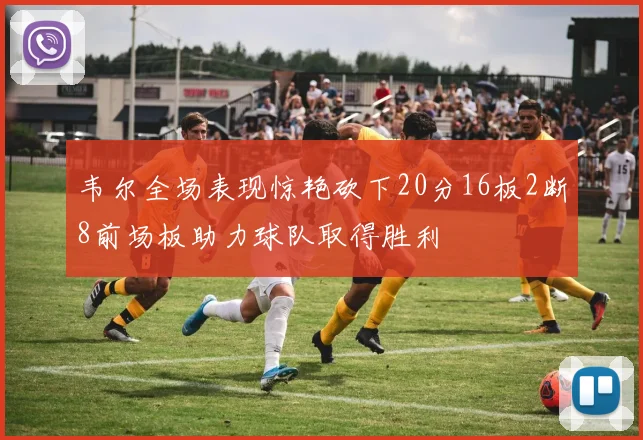 韦尔全场表现惊艳砍下20分16板2断8前场板助力球队取得胜利
