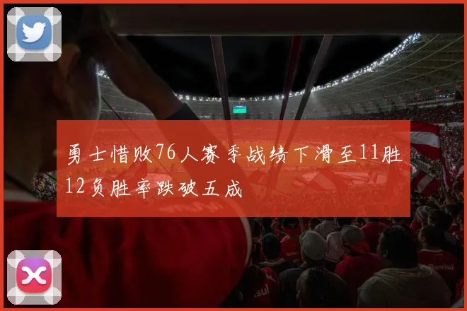 勇士惜败76人赛季战绩下滑至11胜12负胜率跌破五成