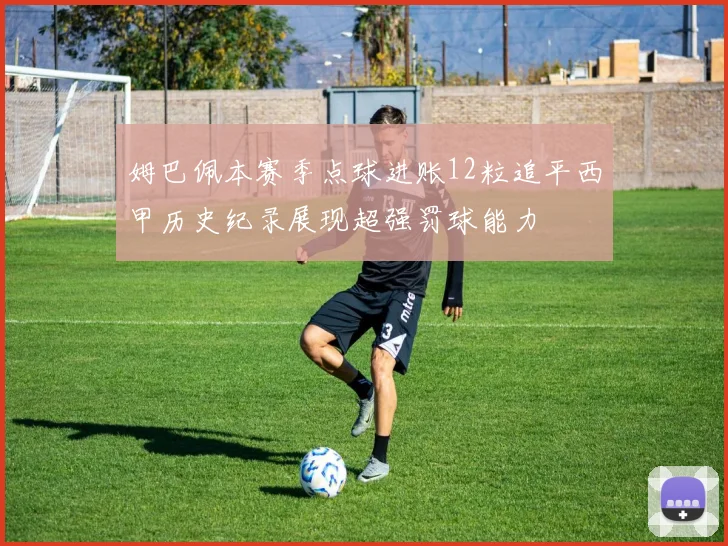 姆巴佩本赛季点球进账12粒追平西甲历史纪录展现超强罚球能力