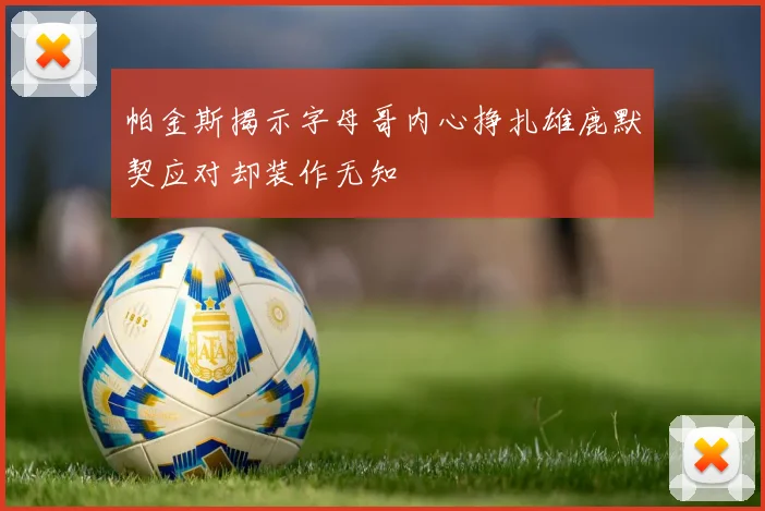 帕金斯揭示字母哥内心挣扎雄鹿默契应对却装作无知