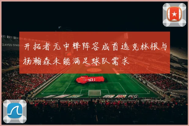 开拓者无中锋阵容成首选克林根与杨瀚森未能满足球队需求