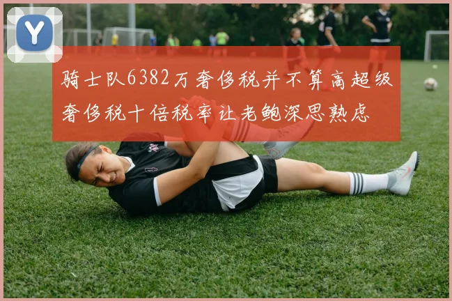 骑士队6382万奢侈税并不算高超级奢侈税十倍税率让老鲍深思熟虑