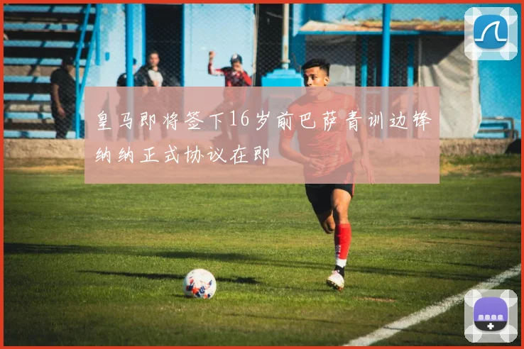 皇马即将签下16岁前巴萨青训边锋纳纳正式协议在即