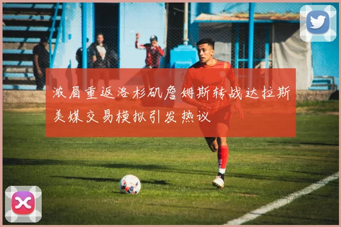 浓眉重返洛杉矶詹姆斯转战达拉斯美媒交易模拟引发热议
