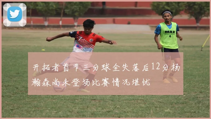 开拓者首节三分球全失落后12分杨瀚森尚未登场比赛情况堪忧