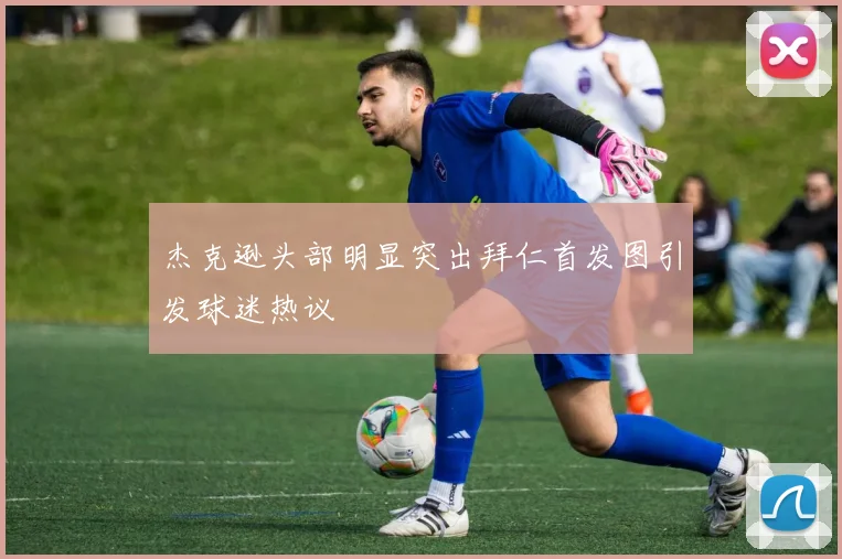 杰克逊头部明显突出拜仁首发图引发球迷热议