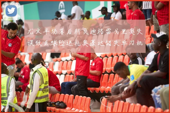尤文半场落后科莫迪格雷戈里奥失误致丢球险送礼奥蓬达错失单刀机会