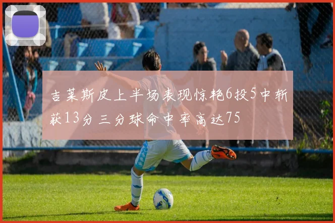 吉莱斯皮上半场表现惊艳6投5中斩获13分三分球命中率高达75