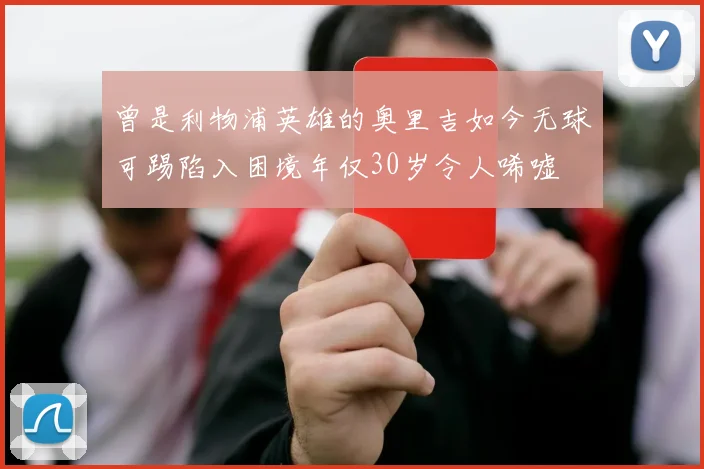 曾是利物浦英雄的奥里吉如今无球可踢陷入困境年仅30岁令人唏嘘