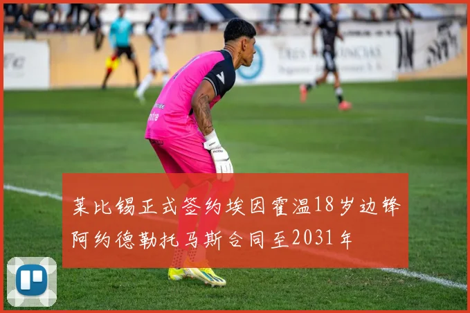 莱比锡正式签约埃因霍温18岁边锋阿约德勒托马斯合同至2031年