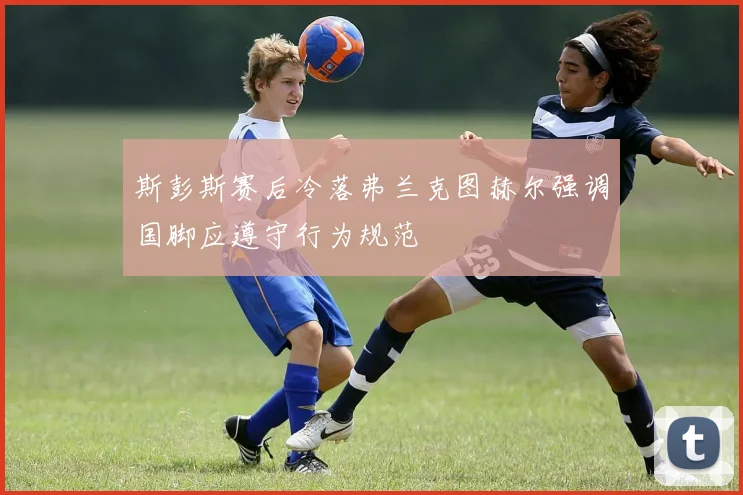 斯彭斯赛后冷落弗兰克图赫尔强调国脚应遵守行为规范