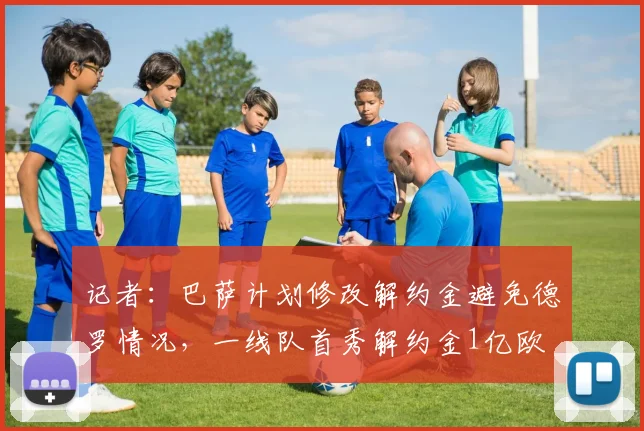 记者：巴萨计划修改解约金避免德罗情况，一线队首秀解约金1亿欧