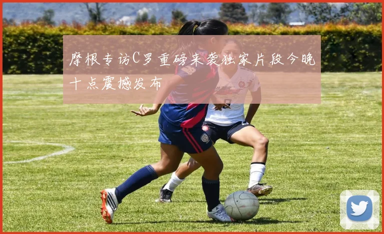 摩根专访C罗重磅来袭独家片段今晚十点震撼发布