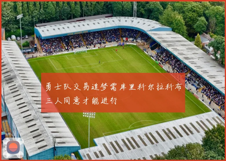 勇士队交易追梦需库里科尔拉科布三人同意才能进行