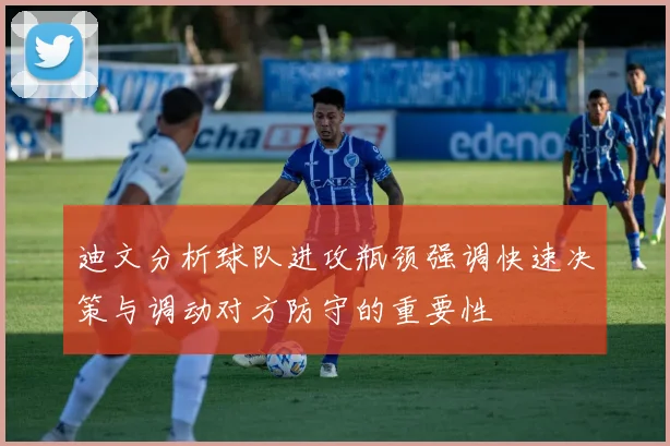 迪文分析球队进攻瓶颈强调快速决策与调动对方防守的重要性