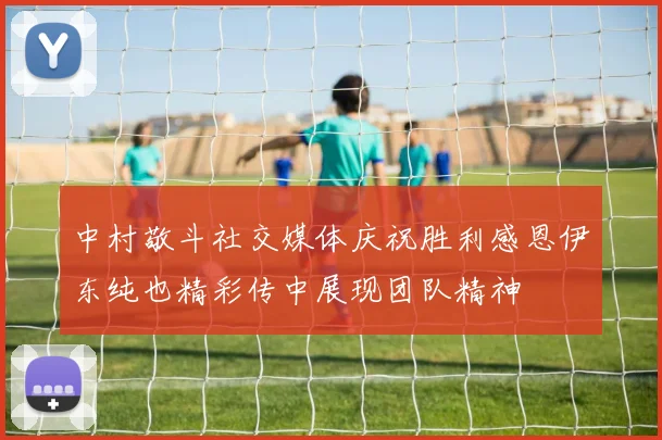 中村敬斗社交媒体庆祝胜利感恩伊东纯也精彩传中展现团队精神