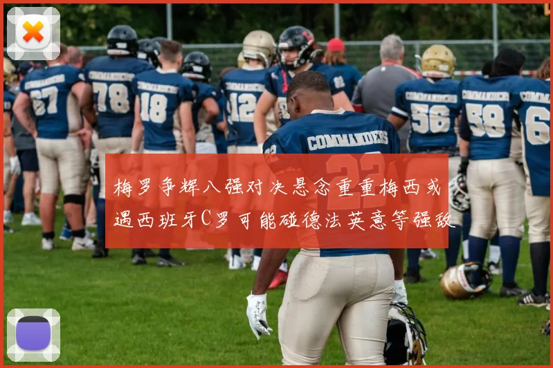 梅罗争辉八强对决悬念重重梅西或遇西班牙C罗可能碰德法英意等强敌