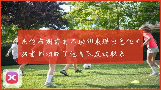 杰伦布朗雷打不动30表现出色但开拓者却切断了他与队友的联系