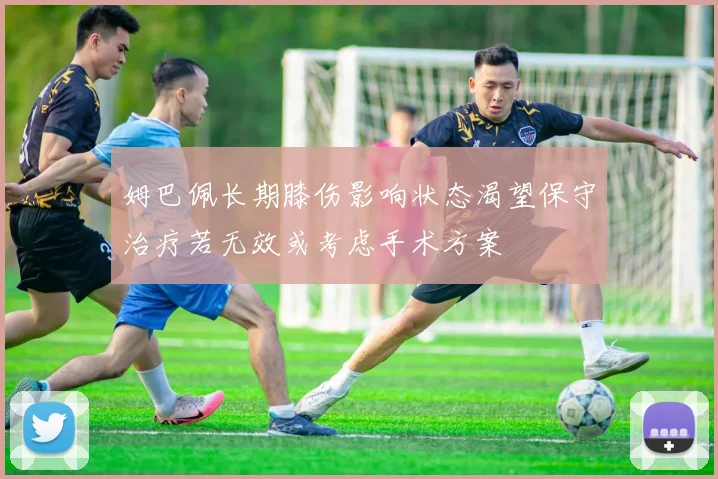 姆巴佩长期膝伤影响状态渴望保守治疗若无效或考虑手术方案