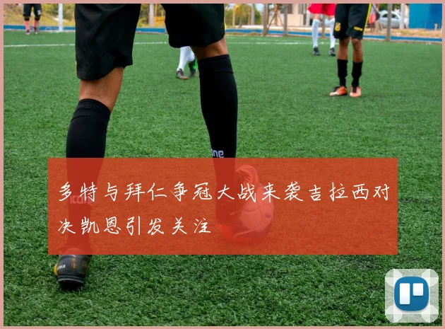 多特与拜仁争冠大战来袭吉拉西对决凯恩引发关注