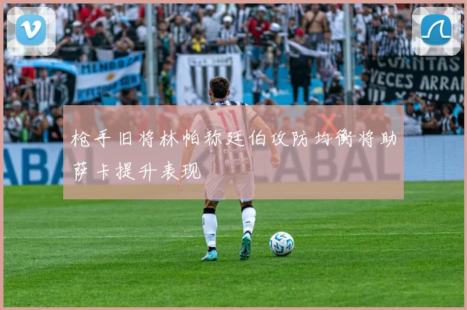 枪手旧将林帕称廷伯攻防均衡将助萨卡提升表现