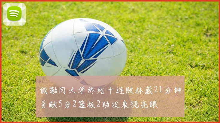 俄勒冈大学终结十连败林葳21分钟贡献5分2篮板2助攻表现亮眼