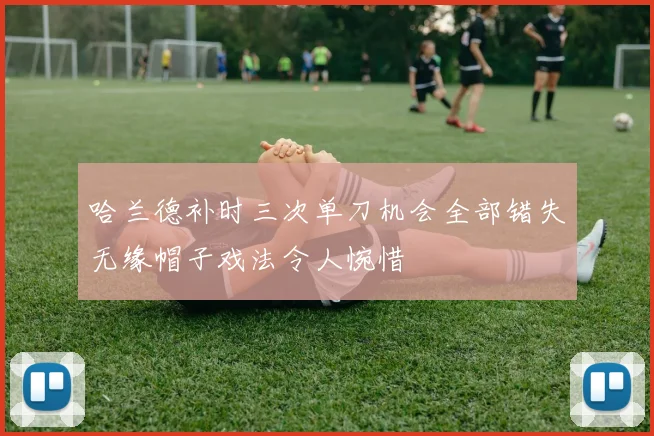 哈兰德补时三次单刀机会全部错失无缘帽子戏法令人惋惜