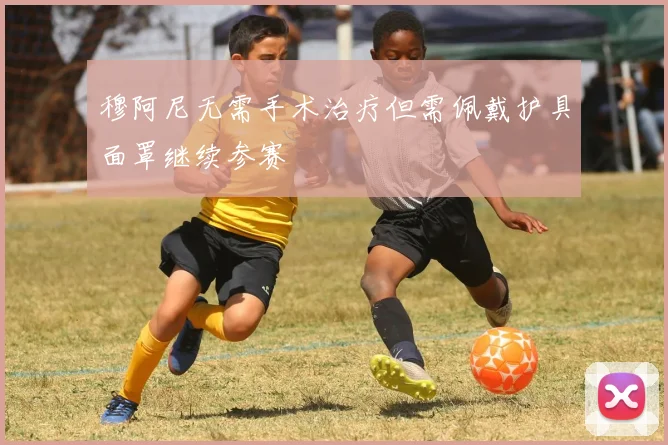 穆阿尼无需手术治疗但需佩戴护具面罩继续参赛