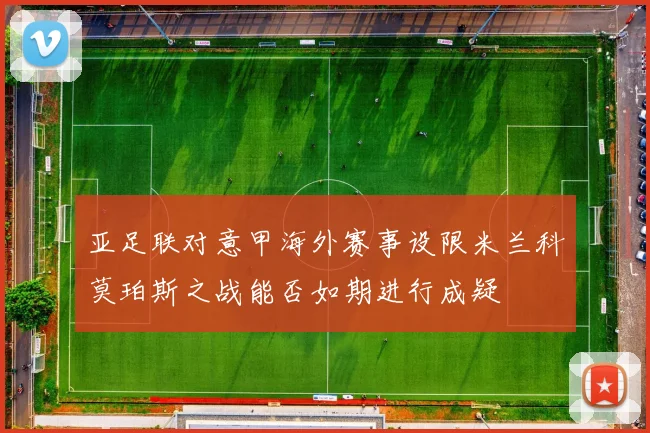 亚足联对意甲海外赛事设限米兰科莫珀斯之战能否如期进行成疑
