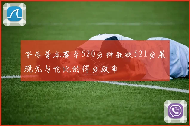 字母哥本赛季520分钟狂砍521分展现无与伦比的得分效率