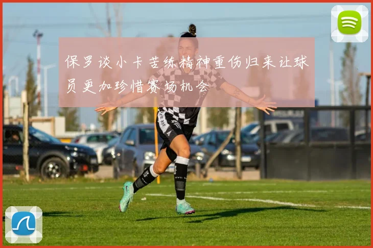 保罗谈小卡苦练精神重伤归来让球员更加珍惜赛场机会