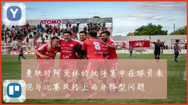 曼联对阿莫林的批评集中在球员表现与比赛风格上而非阵型问题