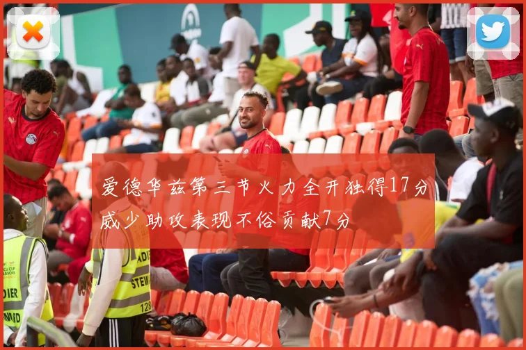 爱德华兹第三节火力全开独得17分威少助攻表现不俗贡献7分