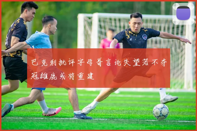 巴克利批评字母哥言论失望若不夺冠雄鹿或将重建