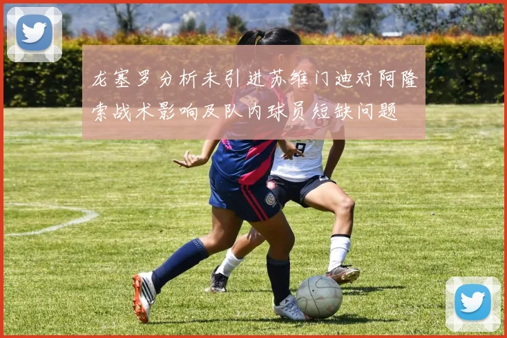 龙塞罗分析未引进苏维门迪对阿隆索战术影响及队内球员短缺问题