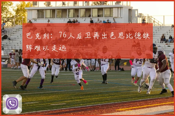 巴克利：76人后卫再出色恩比德缺阵难以走远