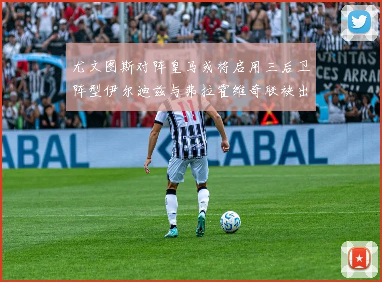 尤文图斯对阵皇马或将启用三后卫阵型伊尔迪兹与弗拉霍维奇联袂出击