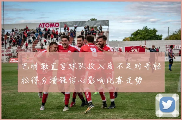 巴特勒直言球队投入度不足对手轻松得分增强信心影响比赛走势