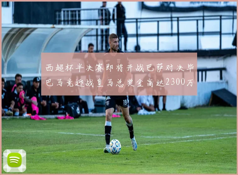 西超杯半决赛即将开战巴萨对决毕巴马竞迎战皇马总奖金高达2300万欧