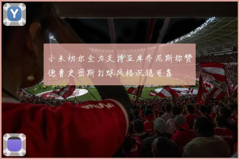 小米切尔全力支持亚库乔尼斯称赞德鲁史密斯打球风格沉稳可靠
