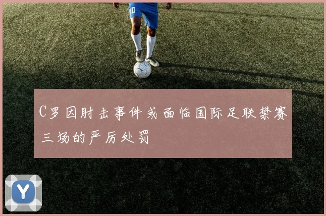 C罗因肘击事件或面临国际足联禁赛三场的严厉处罚