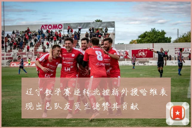 辽宁教学赛逆转北控新外援哈维表现出色队友莫兰德赞其贡献